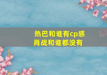 热巴和谁有cp感 肖战和谁都没有